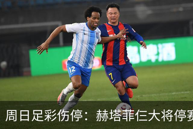 周日足彩伤停：赫塔菲仨大将停赛 热刺伤病满营